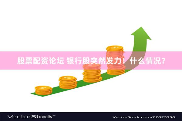股票配资论坛 银行股突然发力！什么情况？