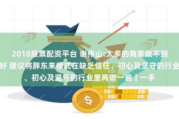 2018股票配资平台 谢伟山:太多的商家做不到对员工好、对顾客好 建议将胖东来模式在缺乏信任、初心及坚守的行业里再做一遍｜一手