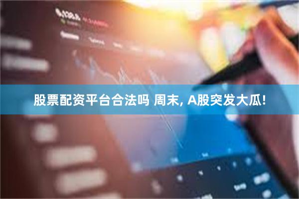 股票配资平台合法吗 周末, A股突发大瓜!