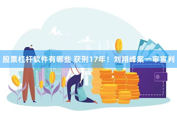 股票杠杆软件有哪些 获刑17年！刘翔峰案一审宣判