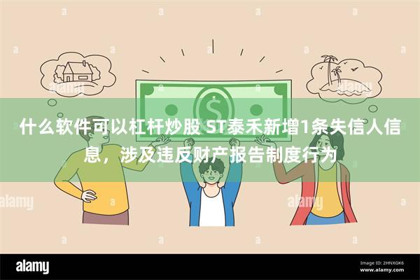 什么软件可以杠杆炒股 ST泰禾新增1条失信人信息，涉及违反财产报告制度行为