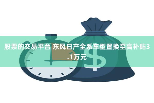 股票的交易平台 东风日产全系车型置换至高补贴3.1万元