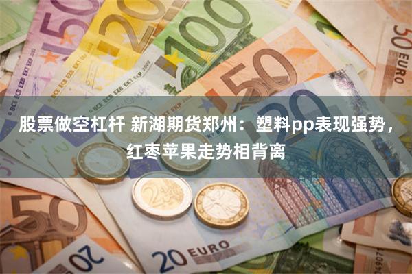 股票做空杠杆 新湖期货郑州：塑料pp表现强势，红枣苹果走势相背离