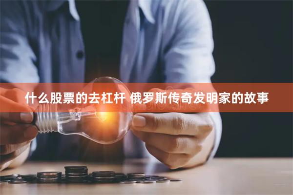 什么股票的去杠杆 俄罗斯传奇发明家的故事