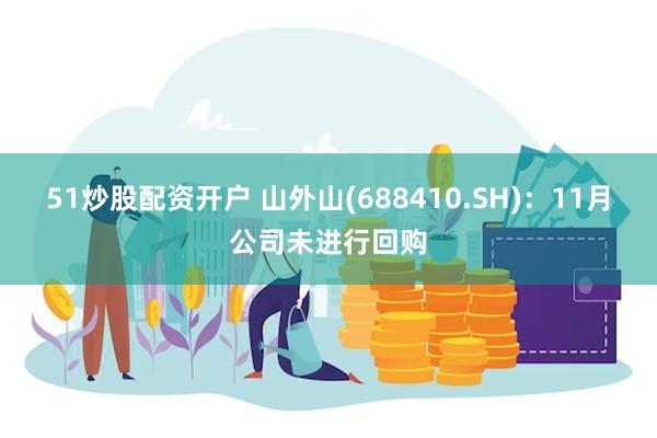 51炒股配资开户 山外山(688410.SH)：11月公司未进行回购