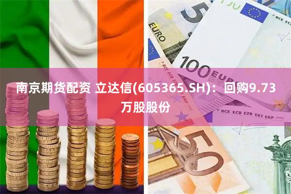 南京期货配资 立达信(605365.SH)：回购9.73万股股份