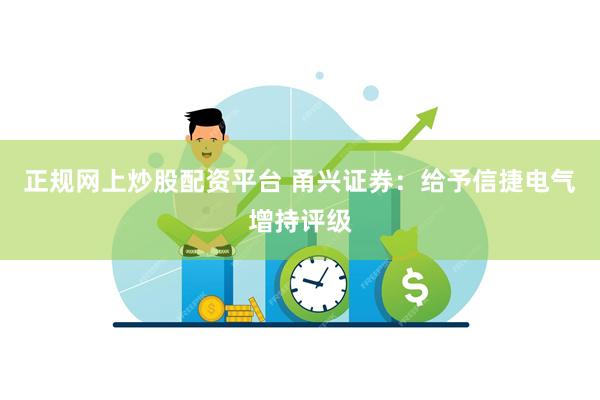 正规网上炒股配资平台 甬兴证券：给予信捷电气增持评级