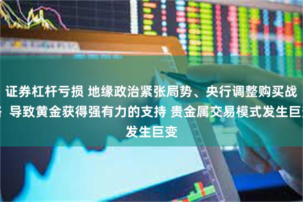 证券杠杆亏损 地缘政治紧张局势、央行调整购买战略  导致黄金获得强有力的支持 贵金属交易模式发生巨变