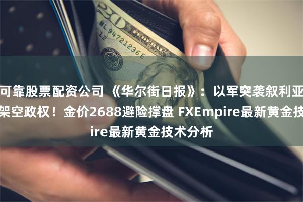 可靠股票配资公司 《华尔街日报》：以军突袭叙利亚、叛军架空政权！金价2688避险撑盘 FXEmpire最新黄金技术分析