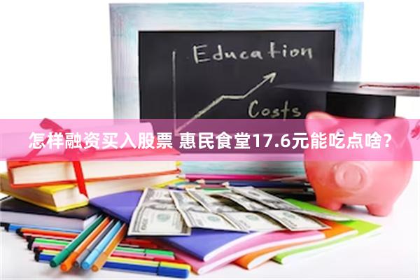 怎样融资买入股票 惠民食堂17.6元能吃点啥？