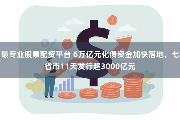 最专业股票配资平台 6万亿元化债资金加快落地，七省市11天发行超3000亿元