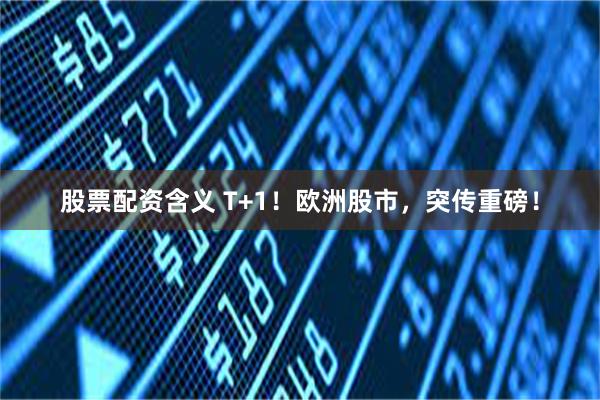 股票配资含义 T+1！欧洲股市，突传重磅！
