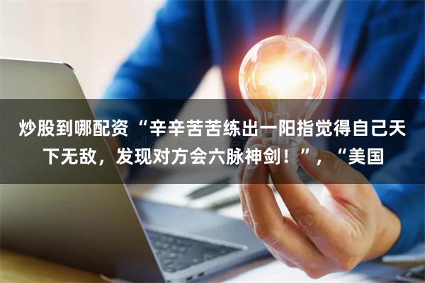 炒股到哪配资 “辛辛苦苦练出一阳指觉得自己天下无敌，发现对方会六脉神剑！”，“美国