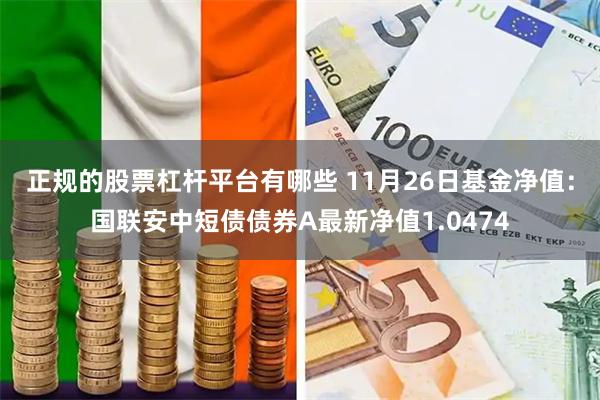 正规的股票杠杆平台有哪些 11月26日基金净值：国联安中短债债券A最新净值1.0474