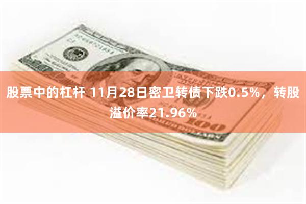 股票中的杠杆 11月28日密卫转债下跌0.5%，转股溢价率21.96%
