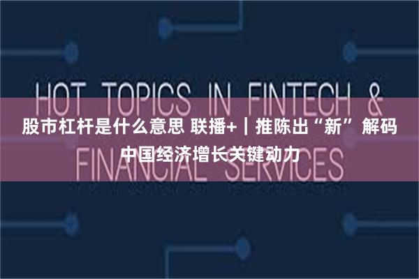 股市杠杆是什么意思 联播+｜推陈出“新” 解码中国经济增长关键动力