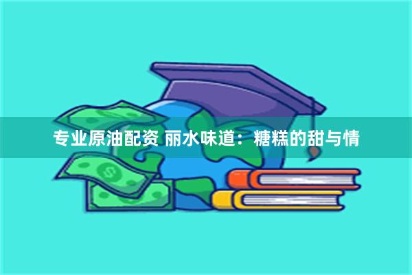 专业原油配资 丽水味道：糖糕的甜与情