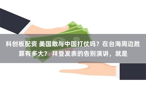 科创板配资 美国敢与中国打仗吗？在台海周边胜算有多大？ 拜登发表的告别演讲，就是
