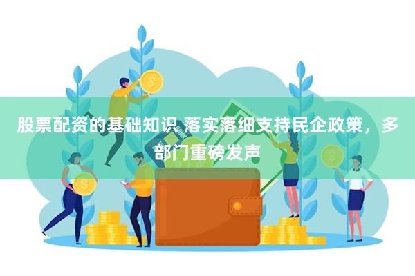 股票配资的基础知识 落实落细支持民企政策，多部门重磅发声