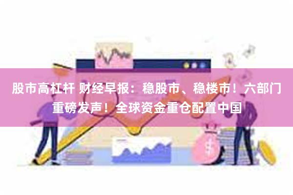 股市高杠杆 财经早报：稳股市、稳楼市！六部门重磅发声！全球资金重仓配置中国