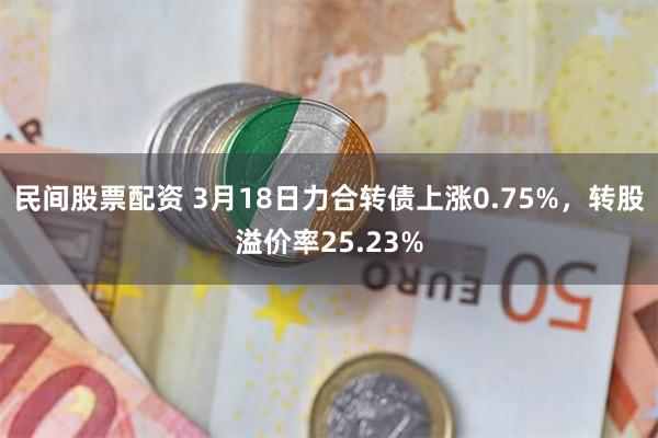 民间股票配资 3月18日力合转债上涨0.75%，转股溢价率25.23%