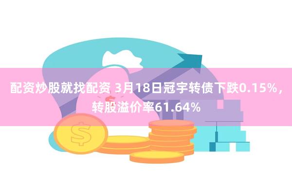 配资炒股就找配资 3月18日冠宇转债下跌0.15%，转股溢价率61.64%