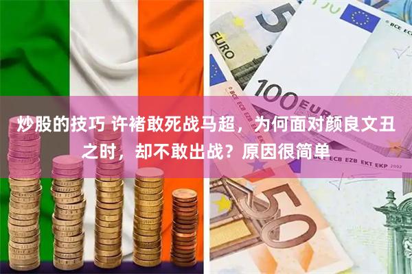 炒股的技巧 许褚敢死战马超，为何面对颜良文丑之时，却不敢出战？原因很简单