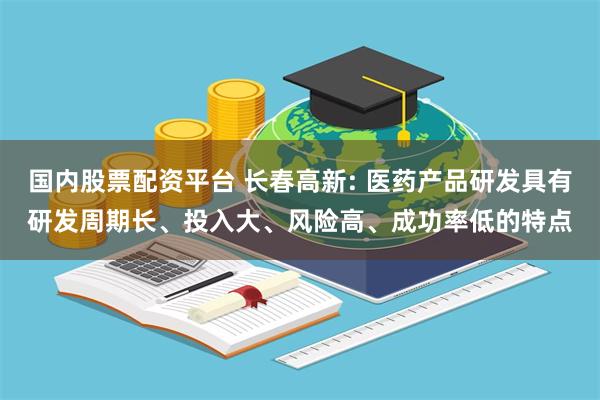 国内股票配资平台 长春高新: 医药产品研发具有研发周期长、投入大、风险高、成功率低的特点