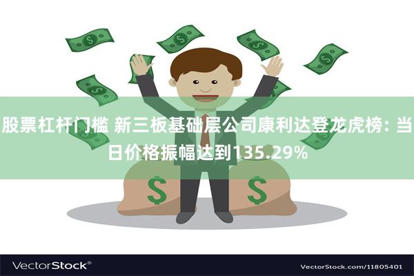 股票杠杆门槛 新三板基础层公司康利达登龙虎榜: 当日价格振幅达到135.29%