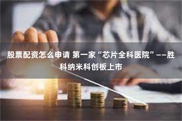 股票配资怎么申请 第一家“芯片全科医院”——胜科纳米科创板上市