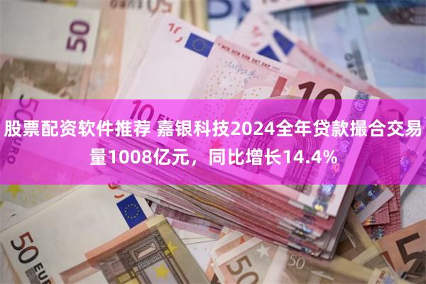 股票配资软件推荐 嘉银科技2024全年贷款撮合交易量1008亿元，同比增长14.4%