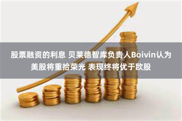 股票融资的利息 贝莱德智库负责人Boivin认为美股将重拾荣光 表现终将优于欧股