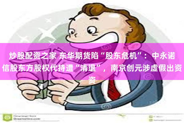炒股配资之家 东华期货陷“股东危机”：中永诺信股东方股权代持遭“清退”，南京创元涉虚假出资