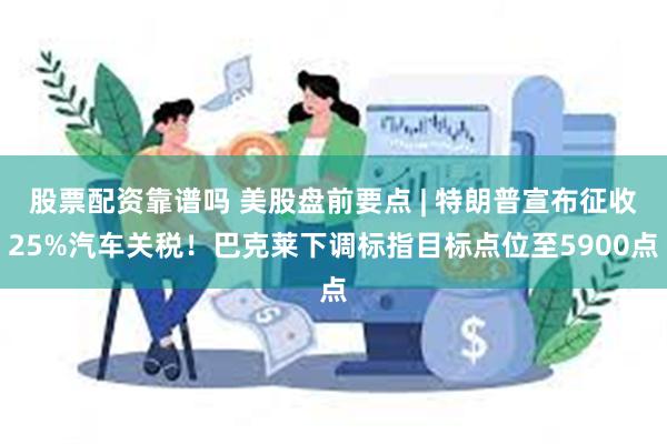 股票配资靠谱吗 美股盘前要点 | 特朗普宣布征收25%汽车关税！巴克莱下调标指目标点位至5900点