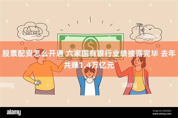 股票配资怎么开通 六家国有银行业绩披露完毕 去年共赚1.4万亿元