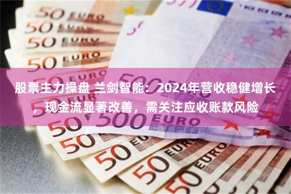 股票主力操盘 兰剑智能：2024年营收稳健增长，现金流显著改善，需关注应收账款风险