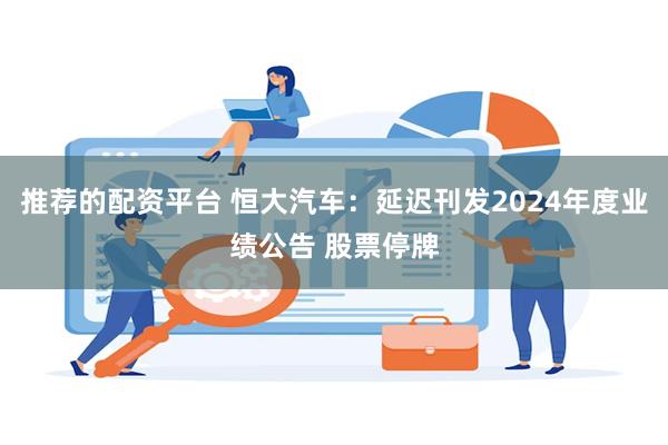 推荐的配资平台 恒大汽车：延迟刊发2024年度业绩公告 股票停牌