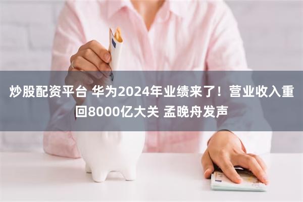 炒股配资平台 华为2024年业绩来了！营业收入重回8000亿大关 孟晚舟发声