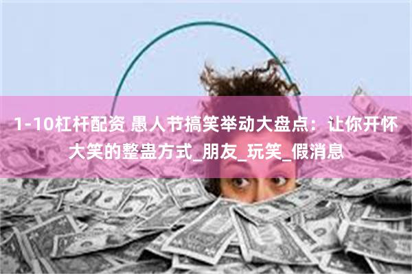 1-10杠杆配资 愚人节搞笑举动大盘点：让你开怀大笑的整蛊方式_朋友_玩笑_假消息