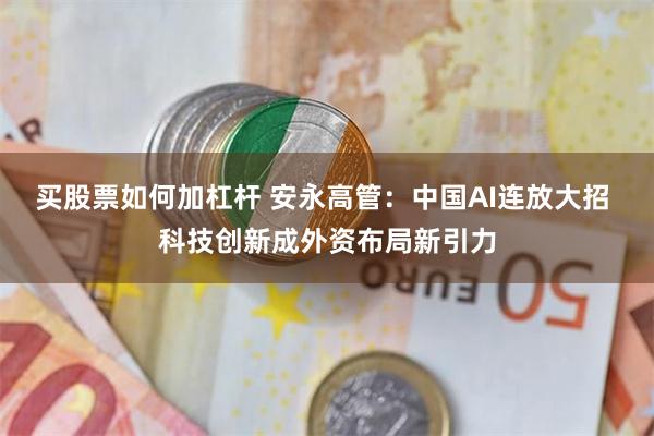 买股票如何加杠杆 安永高管：中国AI连放大招 科技创新成外资布局新引力