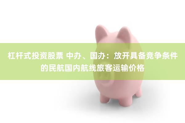 杠杆式投资股票 中办、国办：放开具备竞争条件的民航国内航线旅客运输价格