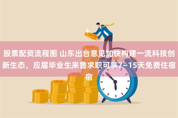 股票配资流程图 山东出台意见加快构建一流科技创新生态，应届毕业生来鲁求职可享7—15天免费住宿