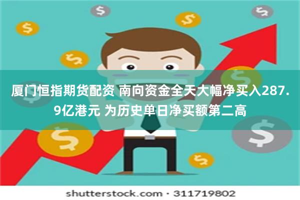 厦门恒指期货配资 南向资金全天大幅净买入287.9亿港元 为历史单日净买额第二高