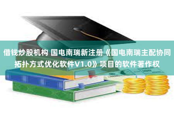 借钱炒股机构 国电南瑞新注册《国电南瑞主配协同拓扑方式优化软件V1.0》项目的软件著作权