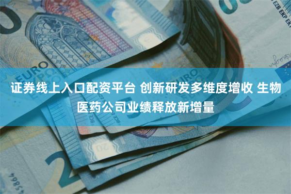 证券线上入口配资平台 创新研发多维度增收 生物医药公司业绩释放新增量
