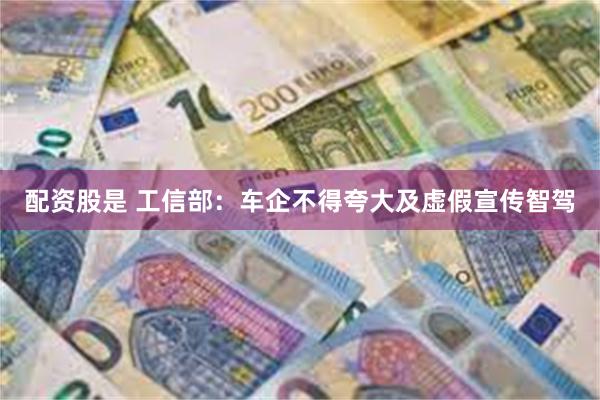 配资股是 工信部：车企不得夸大及虚假宣传智驾