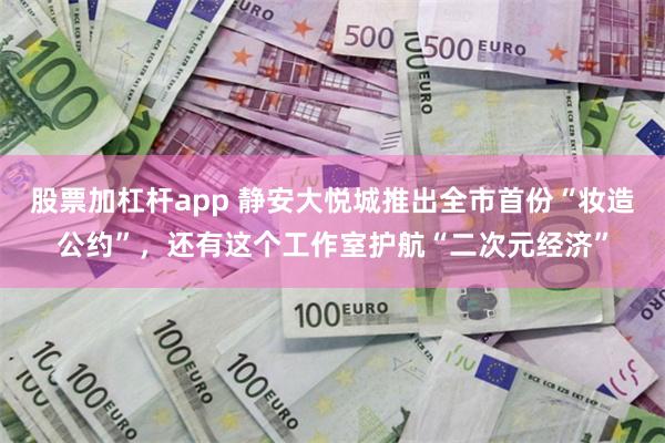 股票加杠杆app 静安大悦城推出全市首份“妆造公约”，还有这个工作室护航“二次元经济”