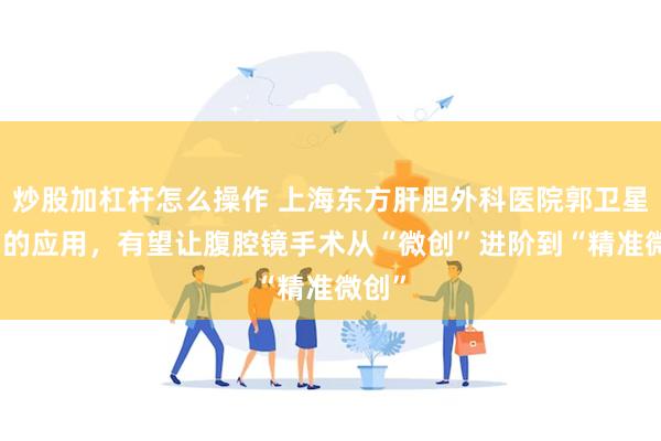 炒股加杠杆怎么操作 上海东方肝胆外科医院郭卫星：AI的应用，有望让腹腔镜手术从“微创”进阶到“精准微创”