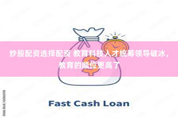 炒股配资选择配资 教育科技人才统筹领导破冰，教育的顺位更高了