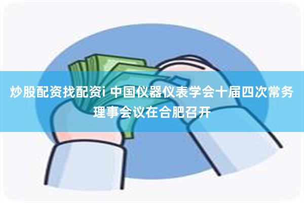 炒股配资找配资i 中国仪器仪表学会十届四次常务理事会议在合肥召开